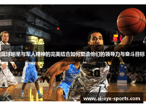 篮球明星与军人精神的完美结合如何塑造他们的领导力与奋斗目标