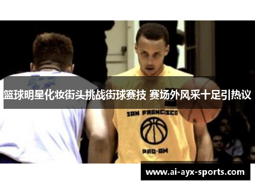 篮球明星化妆街头挑战街球赛技 赛场外风采十足引热议