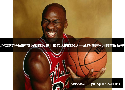 迈克尔乔丹如何成为篮球历史上最伟大的球员之一及其传奇生涯的背后故事