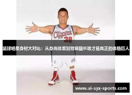 篮球明星身材大对比：从身高体重到臂展腿长谁才是真正的体格巨人