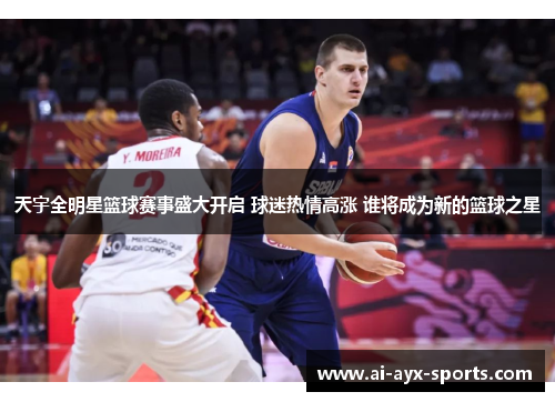 天宇全明星篮球赛事盛大开启 球迷热情高涨 谁将成为新的篮球之星