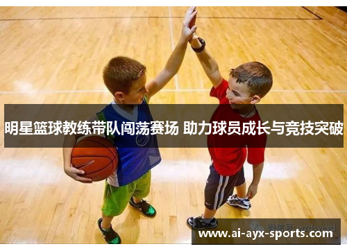 明星篮球教练带队闯荡赛场 助力球员成长与竞技突破
