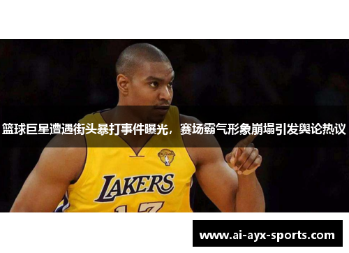 篮球巨星遭遇街头暴打事件曝光，赛场霸气形象崩塌引发舆论热议