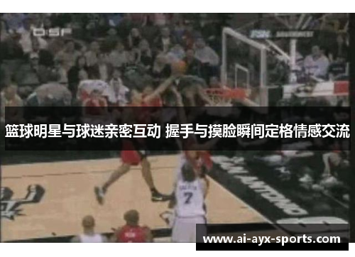 篮球明星与球迷亲密互动 握手与摸脸瞬间定格情感交流