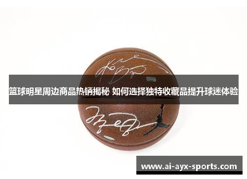 篮球明星周边商品热销揭秘 如何选择独特收藏品提升球迷体验