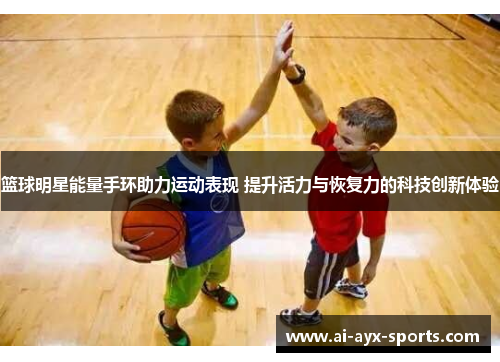 篮球明星能量手环助力运动表现 提升活力与恢复力的科技创新体验