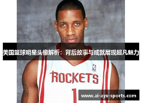 美国篮球明星头像解析：背后故事与成就展现超凡魅力